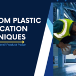 Custom Plastic Fabrication Techniques to Increase Overall Product Value